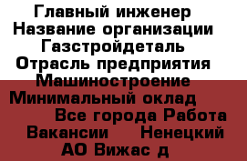 Главный инженер › Название организации ­ Газстройдеталь › Отрасль предприятия ­ Машиностроение › Минимальный оклад ­ 100 000 - Все города Работа » Вакансии   . Ненецкий АО,Вижас д.